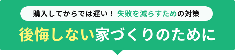 購入してからでは遅い! 失敗を減らすための対策 後悔しない家づくりのために